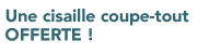 1 cisaille coupe-tout offerte